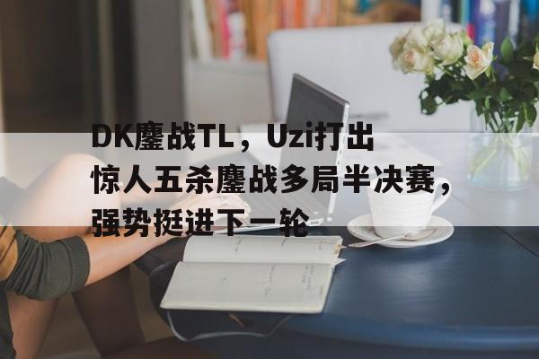 开云体育app-DK鏖战TL，Uzi打出惊人五杀鏖战多局半决赛，强势挺进下一轮的简单介绍
