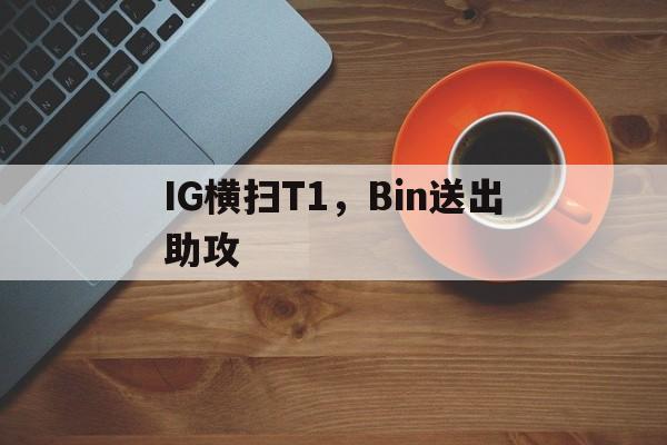 开云体育-IG横扫T1，Bin送出助攻的简单介绍